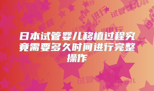 日本试管婴儿移植过程究竟需要多久时间进行完整操作