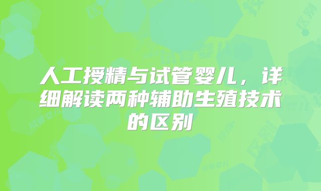 人工授精与试管婴儿，详细解读两种辅助生殖技术的区别