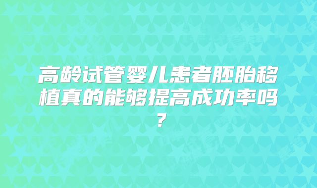 高龄试管婴儿患者胚胎移植真的能够提高成功率吗?
