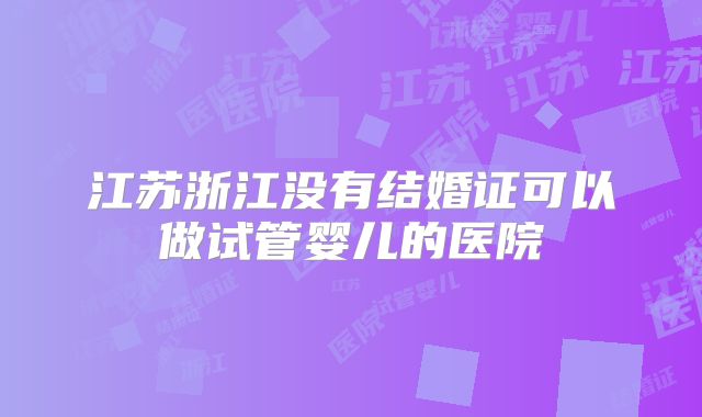 江苏浙江没有结婚证可以做试管婴儿的医院