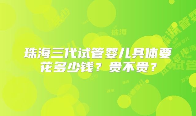 珠海三代试管婴儿具体要花多少钱？贵不贵？