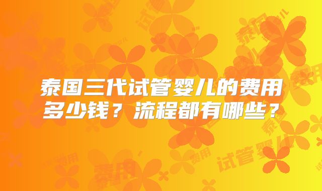 泰国三代试管婴儿的费用多少钱?流程都有哪些?