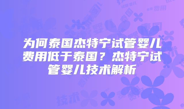 为何泰国杰特宁试管婴儿费用低于泰国？杰特宁试管婴儿技术解析