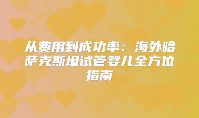 从费用到成功率：海外哈萨克斯坦试管婴儿全方位指南