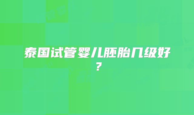 泰国试管婴儿胚胎几级好？