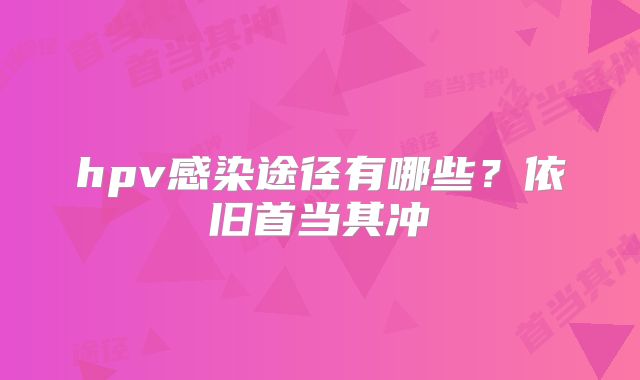 hpv感染途径有哪些?依旧首当其冲