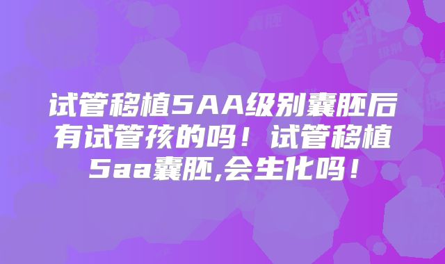 试管移植5AA级别囊胚后有试管孩的吗!试管移植5aa囊胚,会生化吗!