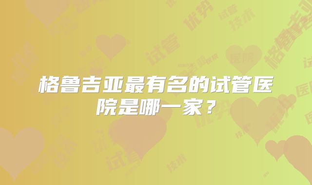 格鲁吉亚最有名的试管医院是哪一家？