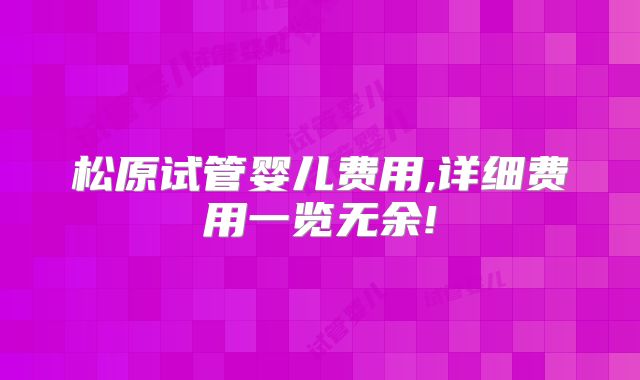 松原试管婴儿费用,详细费用一览无余!