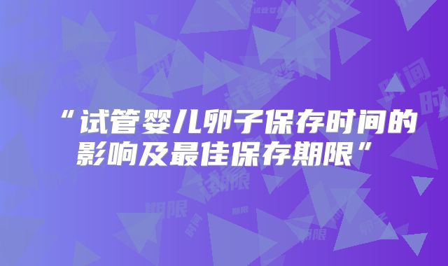 “试管婴儿卵子保存时间的影响及最佳保存期限”