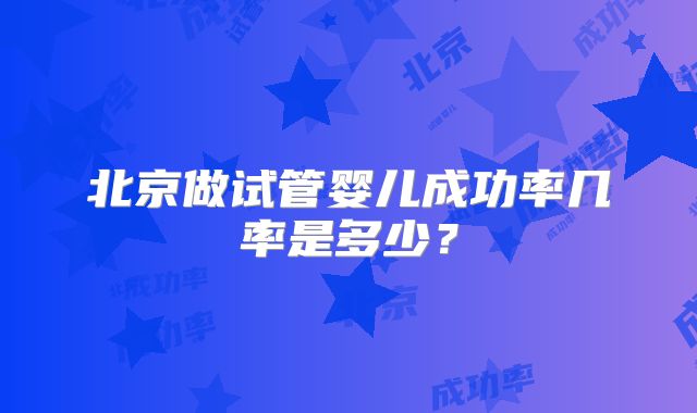 北京做试管婴儿成功率几率是多少？