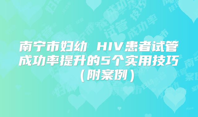 南宁市妇幼 HIV患者试管成功率提升的5个实用技巧(附案例)
