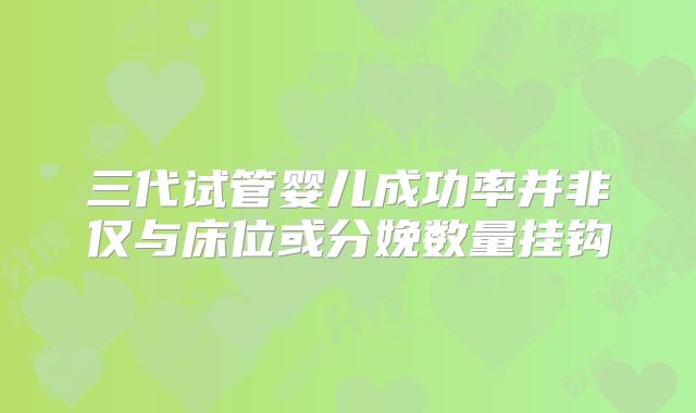 三代试管婴儿成功率并非仅与床位或分娩数量挂钩