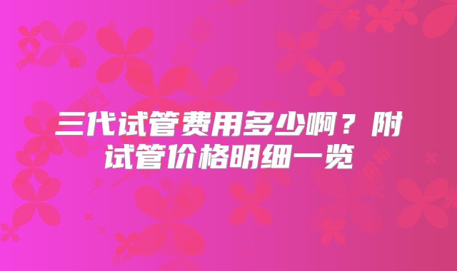 三代试管费用多少啊？附试管价格明细一览