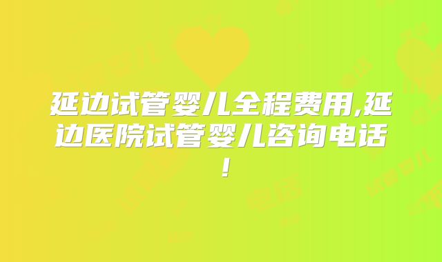 延边试管婴儿全程费用,延边医院试管婴儿咨询电话!
