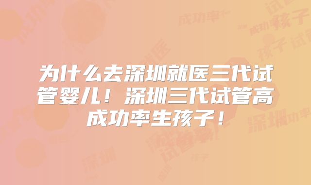 为什么去深圳就医三代试管婴儿！深圳三代试管高成功率生孩子！