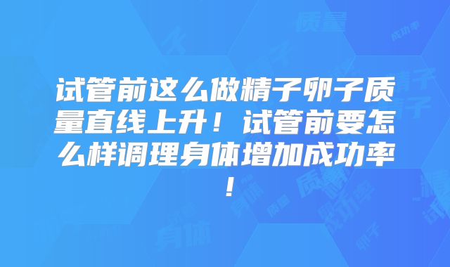 试管前这么做精子卵子质量直线上升！试管前要怎么样调理身体增加成功率！