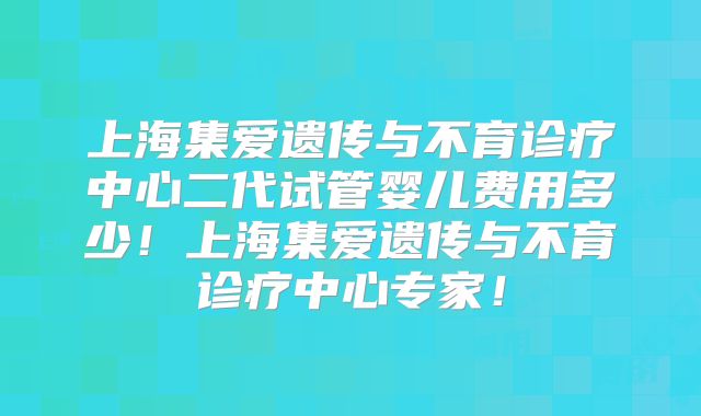 上海集爱遗传与不育诊疗中心二代试管婴儿费用多少！上海集爱遗传与不育诊疗中心专家！
