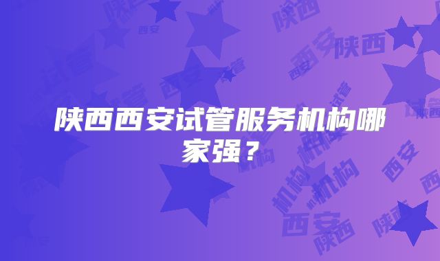 陕西西安试管服务机构哪家强？