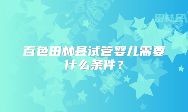 百色田林县试管婴儿需要什么条件？