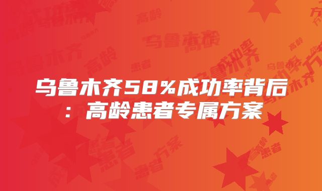 乌鲁木齐58%成功率背后：高龄患者专属方案