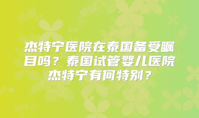 杰特宁医院在泰国备受瞩目吗？泰国试管婴儿医院杰特宁有何特别？