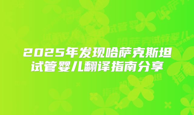 2025年发现哈萨克斯坦试管婴儿翻译指南分享