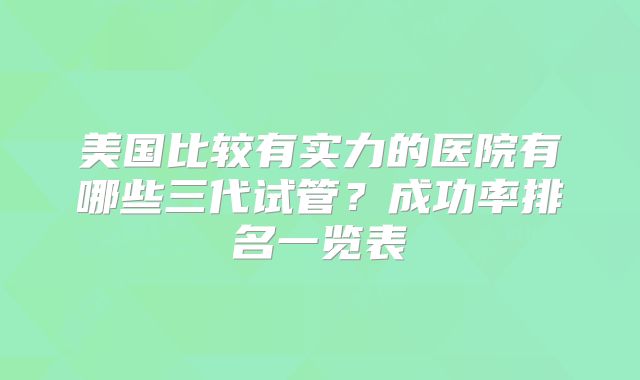 美国比较有实力的医院有哪些三代试管?成功率排名一览表