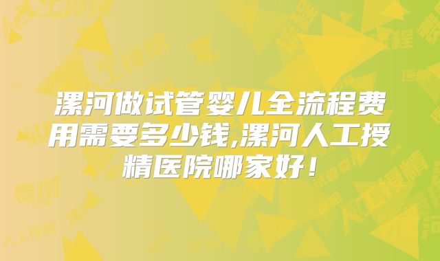 漯河做试管婴儿全流程费用需要多少钱,漯河人工授精医院哪家好！