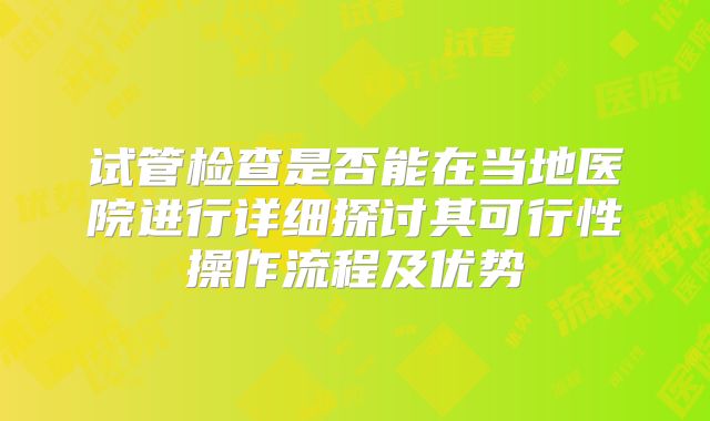 试管检查是否能在当地医院进行详细探讨其可行性操作流程及优势