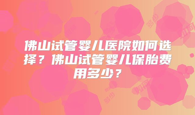 佛山试管婴儿医院如何选择？佛山试管婴儿保胎费用多少？