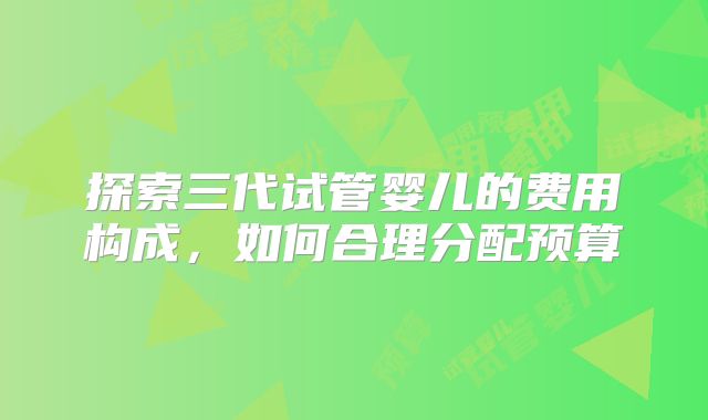 探索三代试管婴儿的费用构成，如何合理分配预算