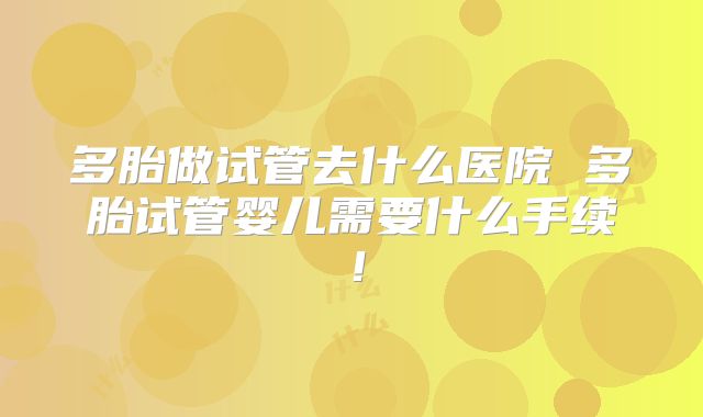 多胎做试管去什么医院 多胎试管婴儿需要什么手续！