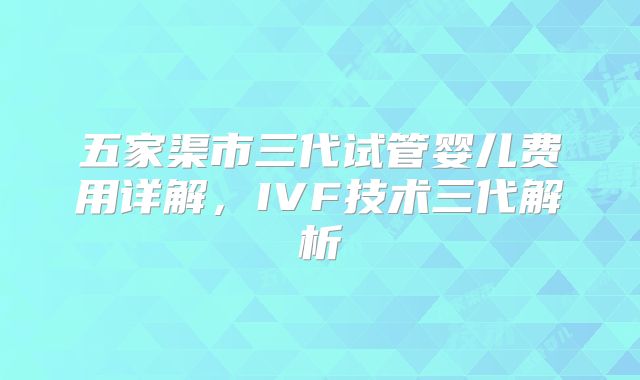 五家渠市三代试管婴儿费用详解，IVF技术三代解析