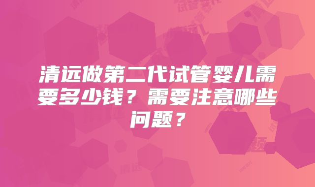 清远做第二代试管婴儿需要多少钱？需要注意哪些问题？