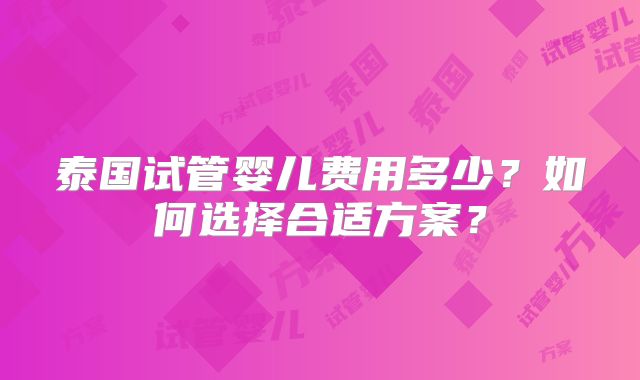 泰国试管婴儿费用多少?如何选择合适方案?
