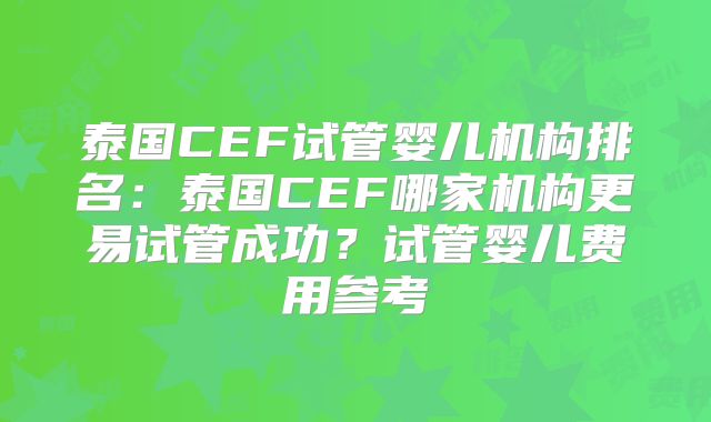 泰国CEF试管婴儿机构排名：泰国CEF哪家机构更易试管成功？试管婴儿费用参考