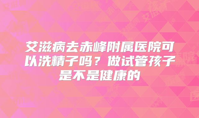 艾滋病去赤峰附属医院可以洗精子吗？做试管孩子是不是健康的