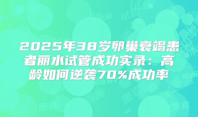 2025年38岁卵巢衰竭患者丽水试管成功实录：高龄如何逆袭70%成功率