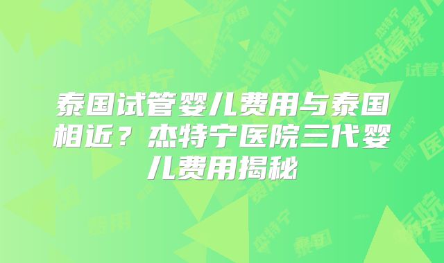 泰国试管婴儿费用与泰国相近？杰特宁医院三代婴儿费用揭秘