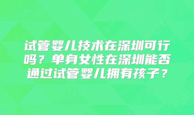 试管婴儿技术在深圳可行吗？单身女性在深圳能否通过试管婴儿拥有孩子？
