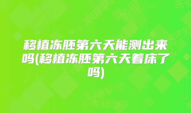 移植冻胚第六天能测出来吗(移植冻胚第六天着床了吗)