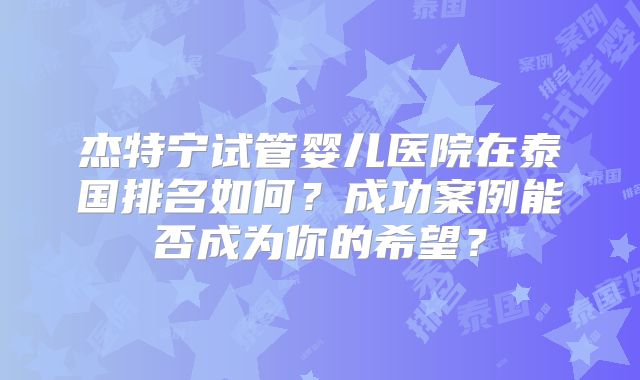 杰特宁试管婴儿医院在泰国排名如何？成功案例能否成为你的希望？