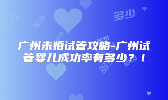 广州未婚试管攻略-广州试管婴儿成功率有多少？！