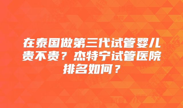 在泰国做第三代试管婴儿贵不贵？杰特宁试管医院排名如何？