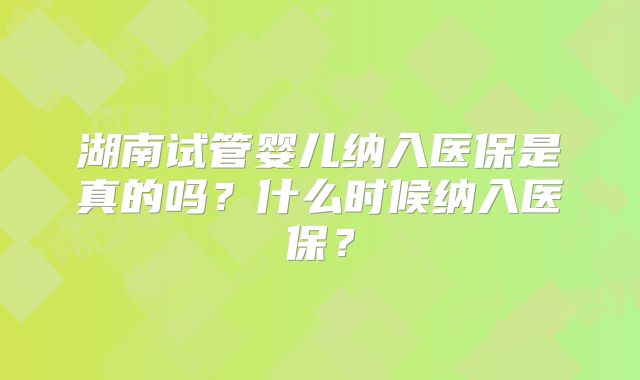 湖南试管婴儿纳入医保是真的吗？什么时候纳入医保？