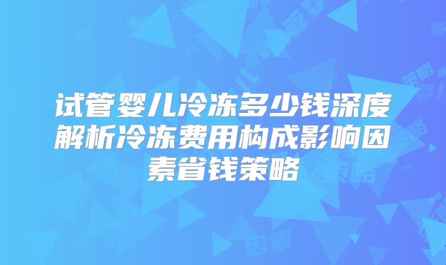 试管婴儿冷冻多少钱深度解析冷冻费用构成影响因素省钱策略