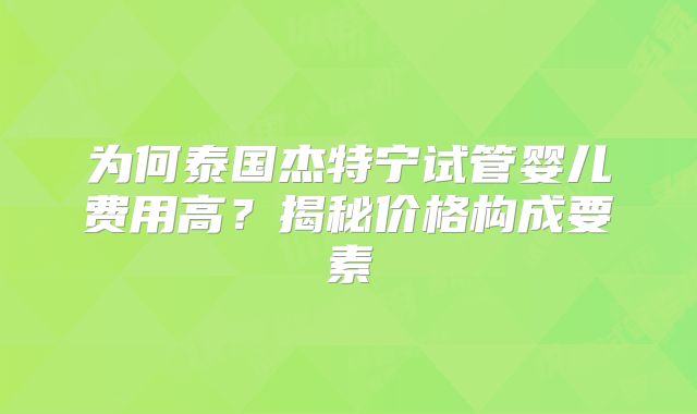 为何泰国杰特宁试管婴儿费用高？揭秘价格构成要素