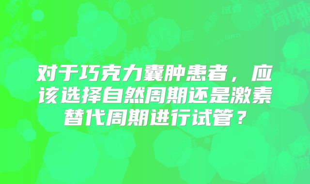 对于巧克力囊肿患者，应该选择自然周期还是激素替代周期进行试管？