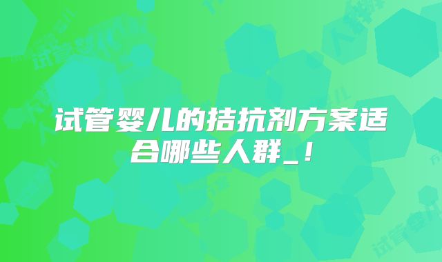 试管婴儿的拮抗剂方案适合哪些人群_!